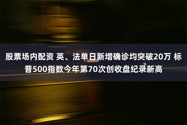 股票场内配资 英、法单日新增确诊均突破20万 标普500指数今年第70次创收盘纪录新高