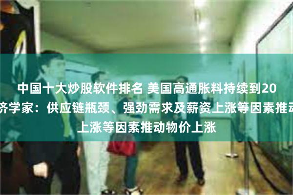 中国十大炒股软件排名 美国高通胀料持续到2023年！经济学家：供应链瓶颈、强劲需求及薪资上涨等因素推动物价上涨