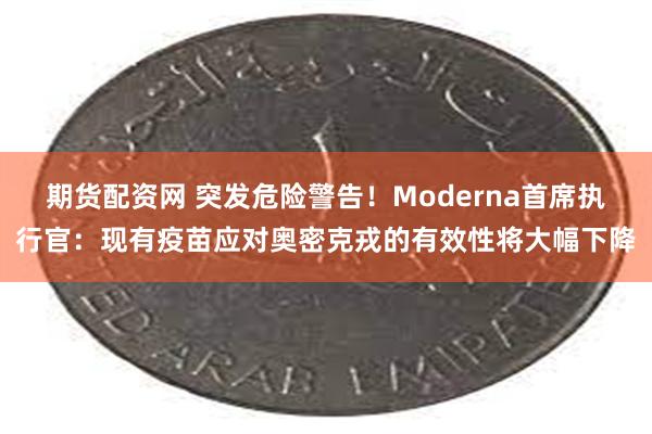 期货配资网 突发危险警告！Moderna首席执行官：现有疫苗应对奥密克戎的有效性将大幅下降