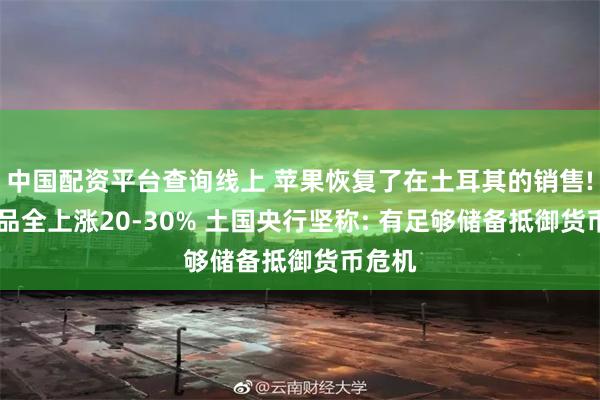 中国配资平台查询线上 苹果恢复了在土耳其的销售! 但产品全上涨20-30% 土国央行坚称: 有足够储备抵御货币危机