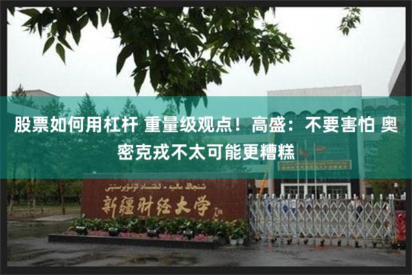 股票如何用杠杆 重量级观点！高盛：不要害怕 奥密克戎不太可能更糟糕