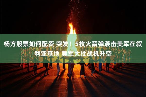 杨方股票如何配资 突发！5枚火箭弹袭击美军在叙利亚基地 美军大批战机升空