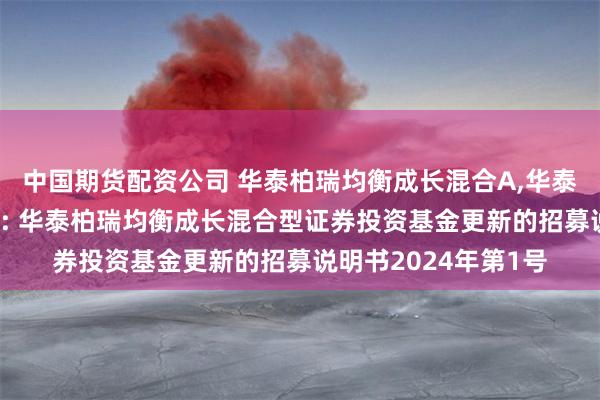 中国期货配资公司 华泰柏瑞均衡成长混合A,华泰柏瑞均衡成长混合C: 华泰柏瑞均衡成长混合型证券投资基金更新的招募说明书2024年第1号