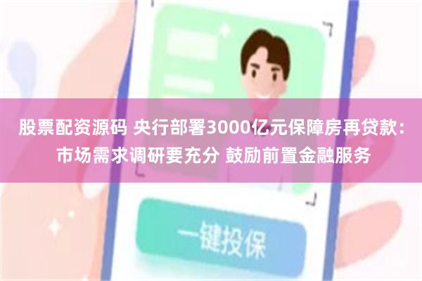 股票配资源码 央行部署3000亿元保障房再贷款： 市场需求调研要充分 鼓励前置金融服务