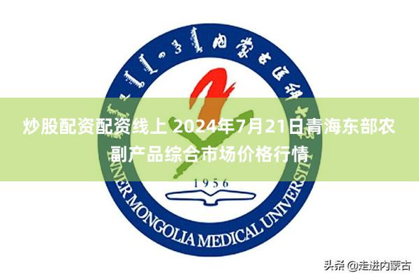 炒股配资配资线上 2024年7月21日青海东部农副产品综合市场价格行情