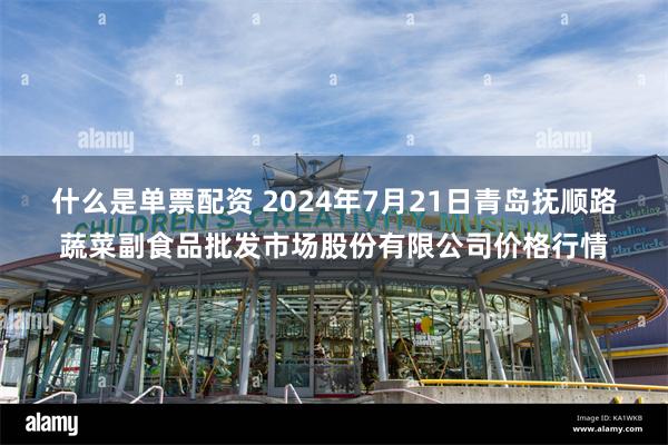 什么是单票配资 2024年7月21日青岛抚顺路蔬菜副食品批发市场股份有限公司价格行情