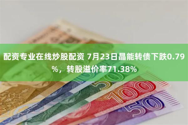 配资专业在线炒股配资 7月23日晶能转债下跌0.79%，转股溢价率71.38%