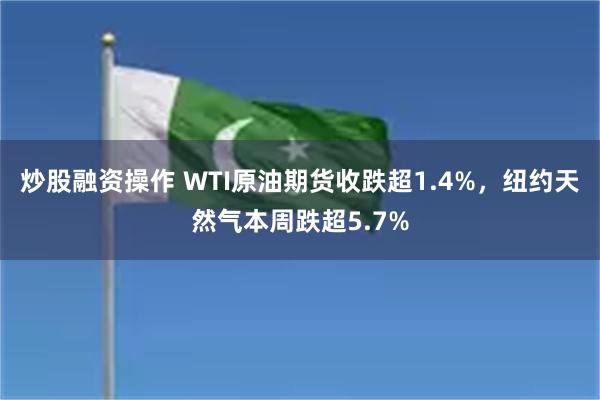 炒股融资操作 WTI原油期货收跌超1.4%，纽约天然气本周跌超5.7%