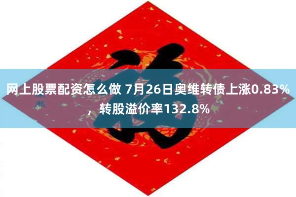 网上股票配资怎么做 7月26日奥维转债上涨0.83%，转股溢价率132.8%