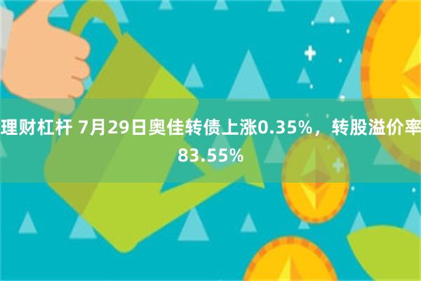 理财杠杆 7月29日奥佳转债上涨0.35%，转股溢价率83.55%