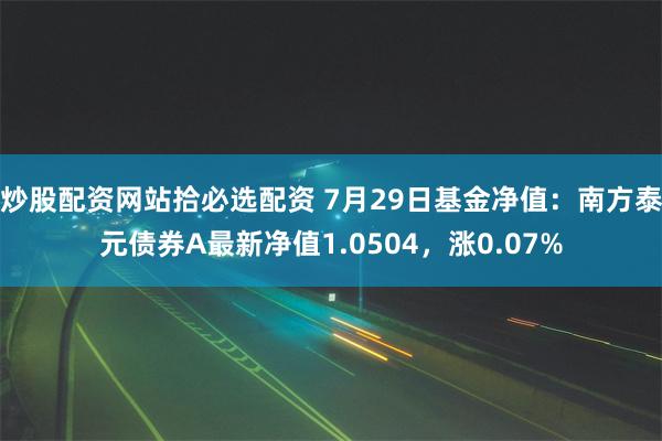 炒股配资网站拾必选配资 7月29日基金净值：南方泰元债券A最新净值1.0504，涨0.07%