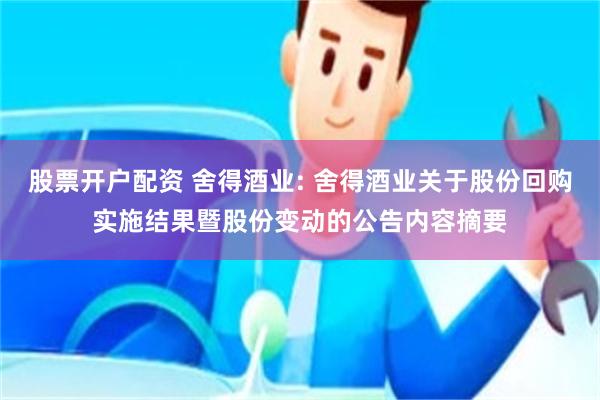 股票开户配资 舍得酒业: 舍得酒业关于股份回购实施结果暨股份变动的公告内容摘要