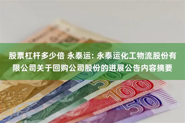 股票杠杆多少倍 永泰运: 永泰运化工物流股份有限公司关于回购公司股份的进展公告内容摘要