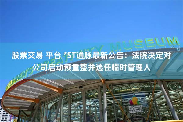 股票交易 平台 *ST通脉最新公告：法院决定对公司启动预重整并选任临时管理人