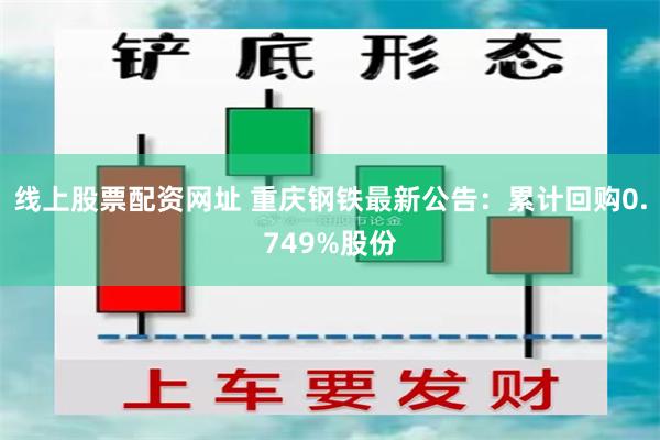 线上股票配资网址 重庆钢铁最新公告：累计回购0.749%股份