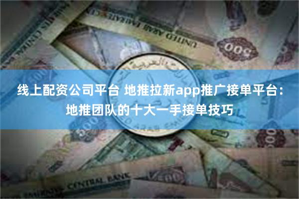 线上配资公司平台 地推拉新app推广接单平台：地推团队的十大一手接单技巧