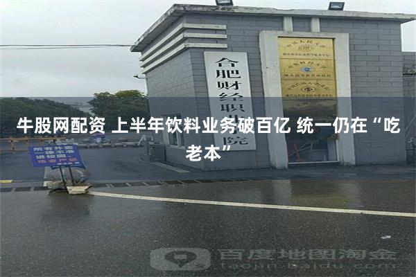 牛股网配资 上半年饮料业务破百亿 统一仍在“吃老本”