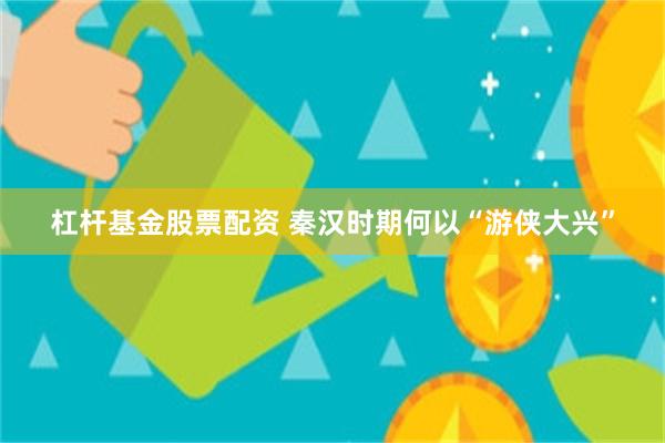 杠杆基金股票配资 秦汉时期何以“游侠大兴”