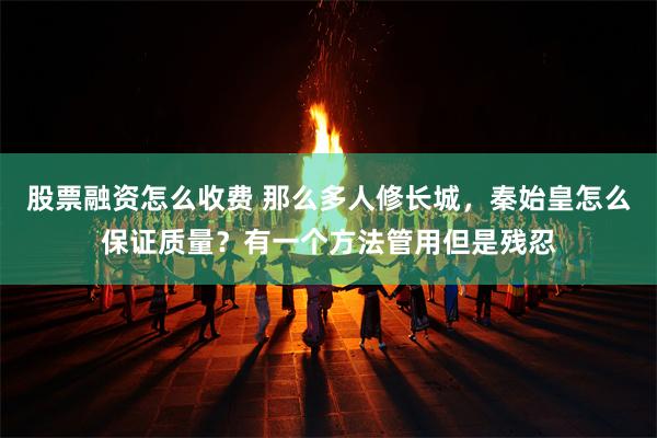 股票融资怎么收费 那么多人修长城，秦始皇怎么保证质量？有一个方法管用但是残忍