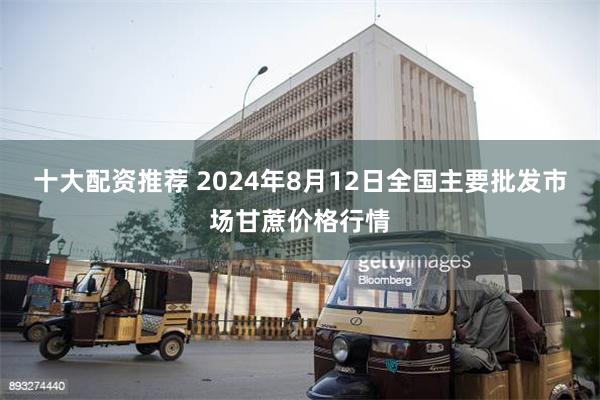 十大配资推荐 2024年8月12日全国主要批发市场甘蔗价格行情