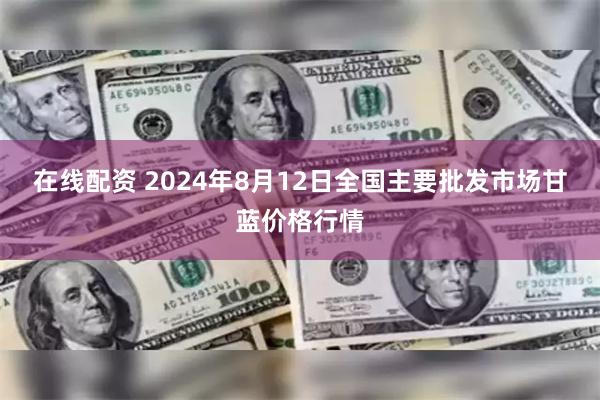 在线配资 2024年8月12日全国主要批发市场甘蓝价格行情