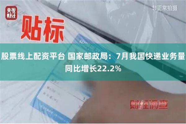 股票线上配资平台 国家邮政局：7月我国快递业务量同比增长22.2%