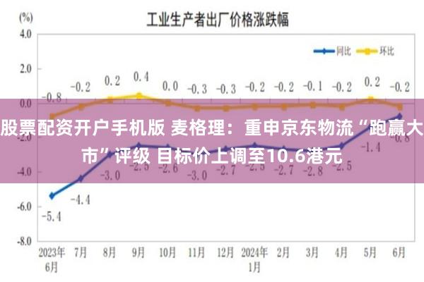 股票配资开户手机版 麦格理：重申京东物流“跑赢大市”评级 目标价上调至10.6港元