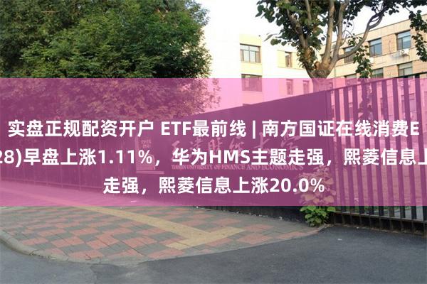 实盘正规配资开户 ETF最前线 | 南方国证在线消费ETF(159728)早盘上涨1.11%，华为HMS主题走强，熙菱信息上涨20.0%