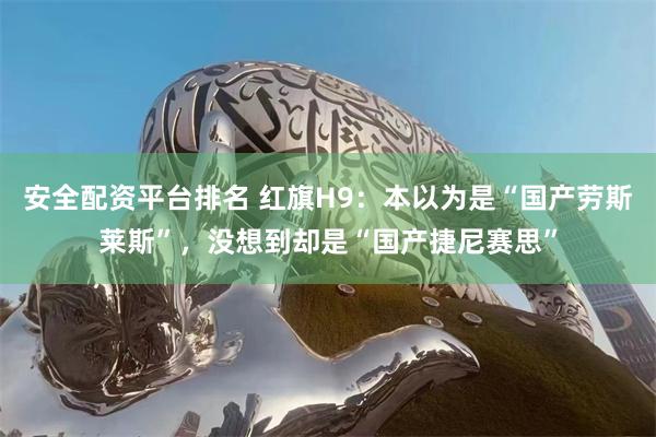 安全配资平台排名 红旗H9：本以为是“国产劳斯莱斯”，没想到却是“国产捷尼赛思”