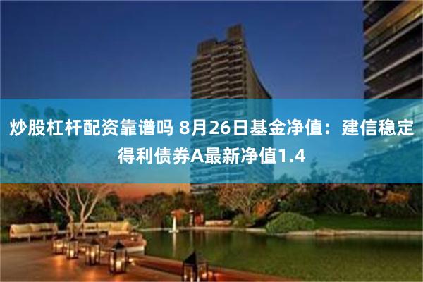 炒股杠杆配资靠谱吗 8月26日基金净值：建信稳定得利债券A最新净值1.4