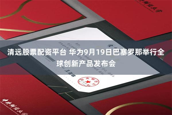 清远股票配资平台 华为9月19日巴塞罗那举行全球创新产品发布会