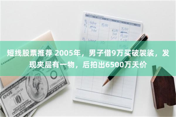 短线股票推荐 2005年，男子借9万买破袈裟，发现夹层有一物，后拍出6500万天价