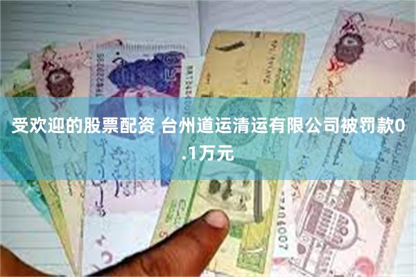 受欢迎的股票配资 台州道运清运有限公司被罚款0.1万元