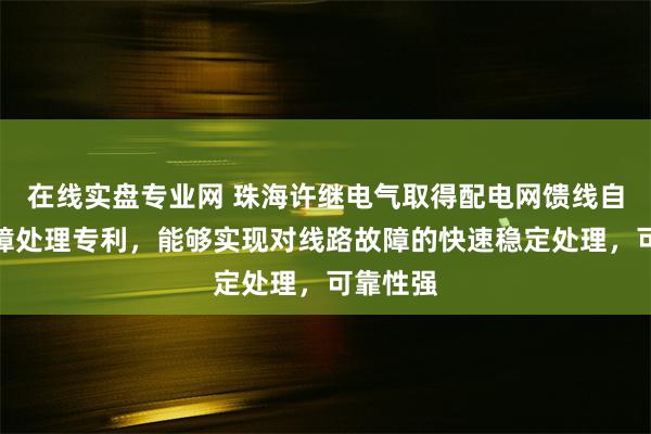 在线实盘专业网 珠海许继电气取得配电网馈线自动化故障处理专利，能够实现对线路故障的快速稳定处理，可靠性强