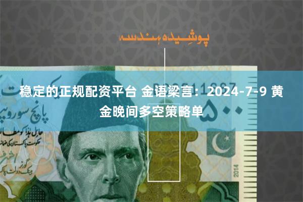 稳定的正规配资平台 金语梁言：2024-7-9 黄金晚间多空策略单