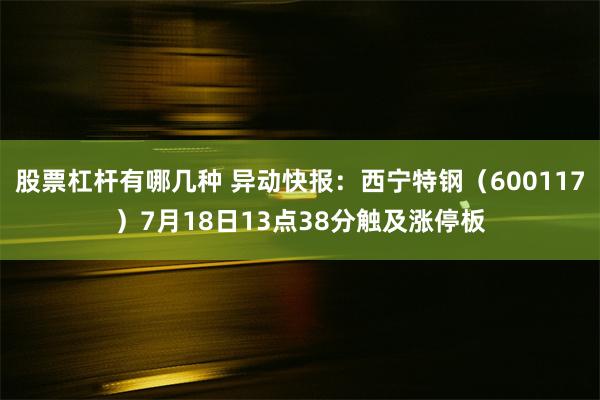 股票杠杆有哪几种 异动快报：西宁特钢（600117）7月18日13点38分触及涨停板