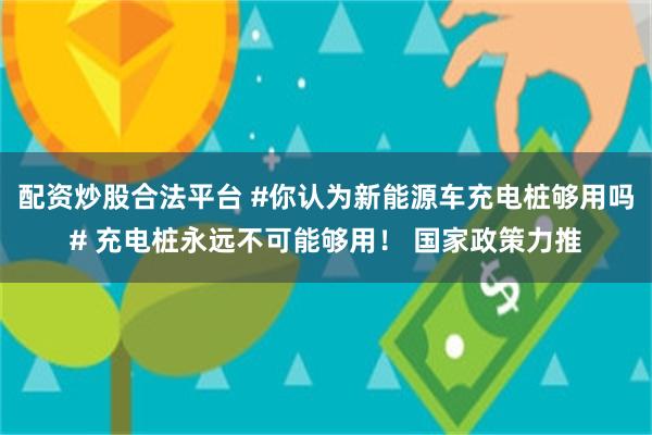 配资炒股合法平台 #你认为新能源车充电桩够用吗# 充电桩永远不可能够用！ 国家政策力推