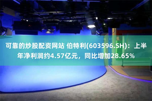 可靠的炒股配资网站 伯特利(603596.SH)：上半年净利润约4.57亿元，同比增加28.65%