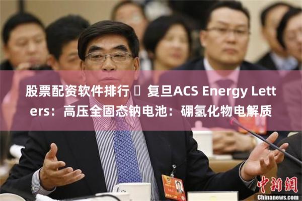 股票配资软件排行 ​复旦ACS Energy Letters：高压全固态钠电池：硼氢化物电解质