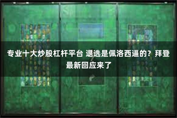 专业十大炒股杠杆平台 退选是佩洛西逼的？拜登最新回应来了