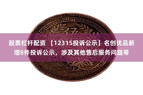 股票杠杆配资 【12315投诉公示】名创优品新增8件投诉公示，涉及其他售后服务问题等