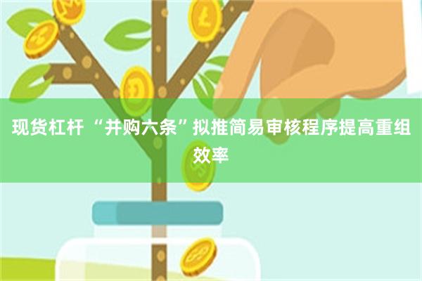 现货杠杆 “并购六条”拟推简易审核程序提高重组效率