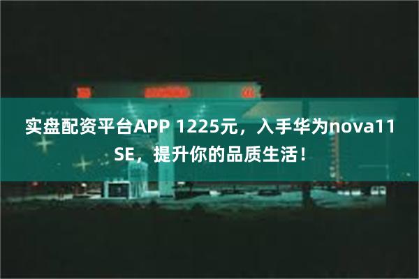 实盘配资平台APP 1225元，入手华为nova11SE，提升你的品质生活！