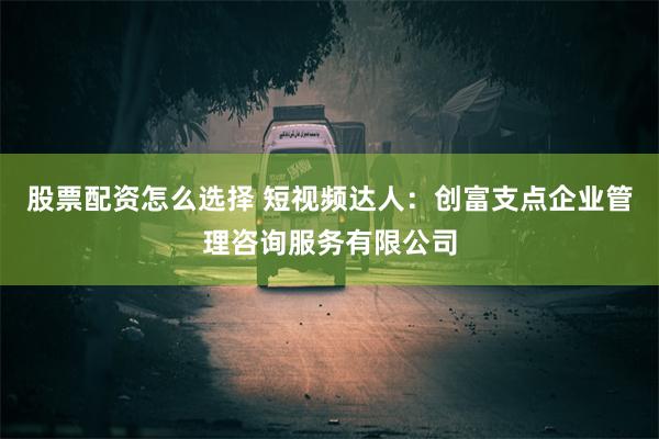 股票配资怎么选择 短视频达人：创富支点企业管理咨询服务有限公司