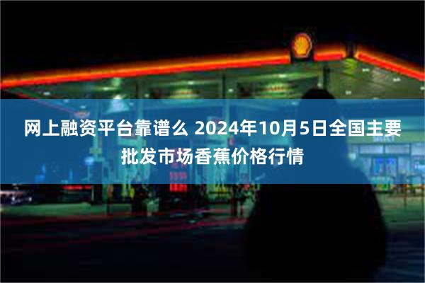 网上融资平台靠谱么 2024年10月5日全国主要批发市场香蕉价格行情