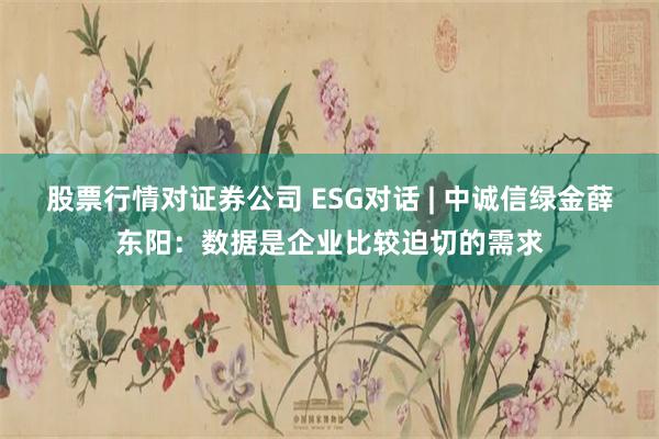 股票行情对证券公司 ESG对话 | 中诚信绿金薛东阳：数据是企业比较迫切的需求