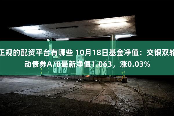 正规的配资平台有哪些 10月18日基金净值：交银双轮动债券A/B最新净值1.063，涨0.03%