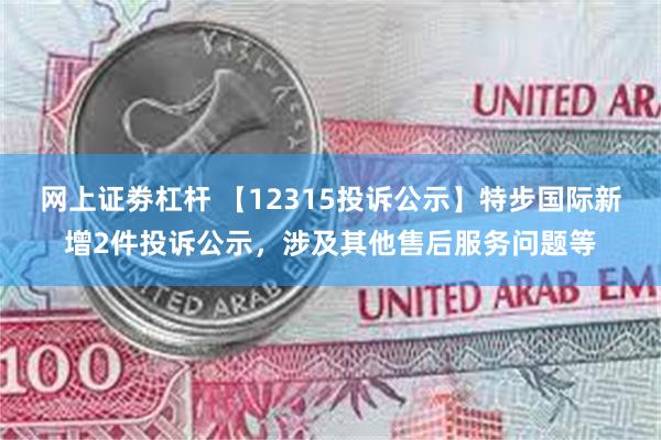 网上证劵杠杆 【12315投诉公示】特步国际新增2件投诉公示，涉及其他售后服务问题等