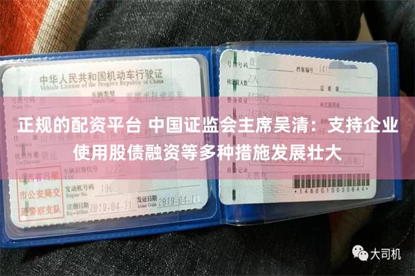 正规的配资平台 中国证监会主席吴清：支持企业使用股债融资等多种措施发展壮大