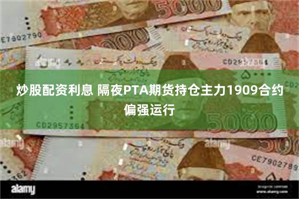 炒股配资利息 隔夜PTA期货持仓主力1909合约偏强运行